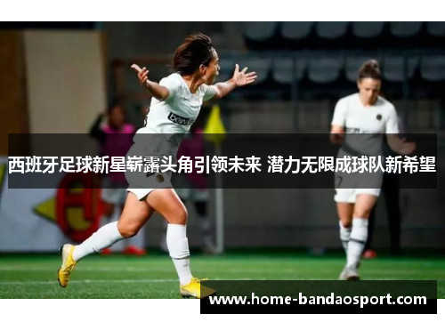 西班牙足球新星崭露头角引领未来 潜力无限成球队新希望