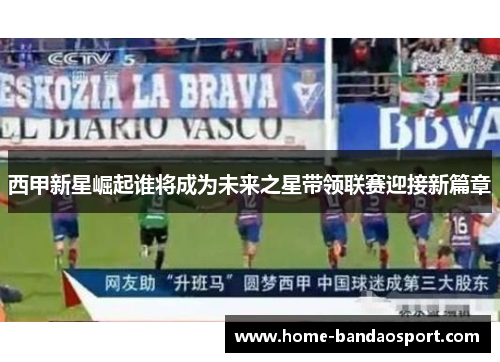 西甲新星崛起谁将成为未来之星带领联赛迎接新篇章