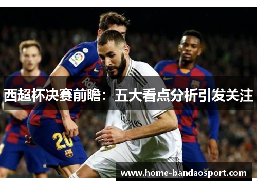 西超杯决赛前瞻:五大看点分析引发关注 西超杯决赛前瞻:五大看点分析引发关注