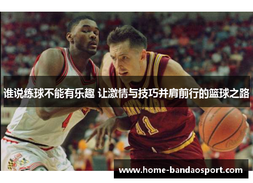 谁说练球不能有乐趣 让激情与技巧并肩前行的篮球之路