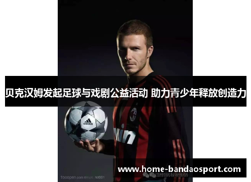 贝克汉姆发起足球与戏剧公益活动 助力青少年释放创造力
