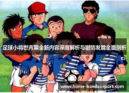 足球小将世青篇全新内容深度解析与剧情发展全面剖析