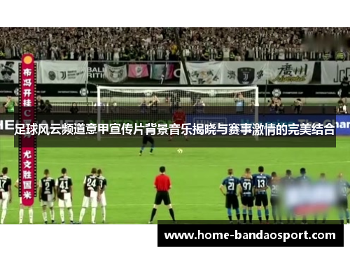 足球风云频道意甲宣传片背景音乐揭晓与赛事激情的完美结合 足球风云频道意甲宣传片背景音乐揭晓与赛事激情的完美结合