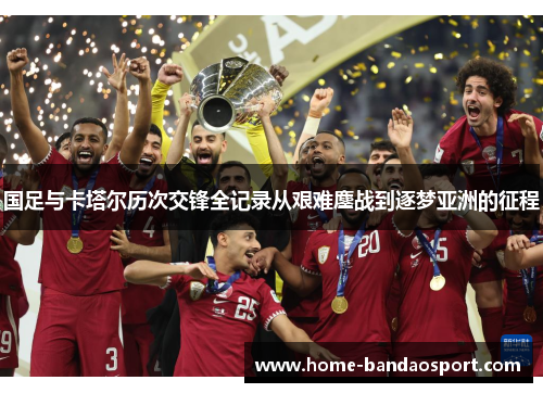 国足与卡塔尔历次交锋全记录从艰难鏖战到逐梦亚洲的征程 国足与卡塔尔历次交锋全记录从艰难鏖战到逐梦亚洲的征程