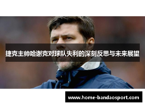 捷克主帅哈谢克对球队失利的深刻反思与未来展望