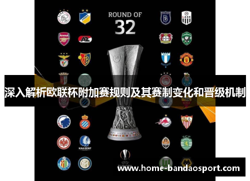 深入解析欧联杯附加赛规则及其赛制变化和晋级机制