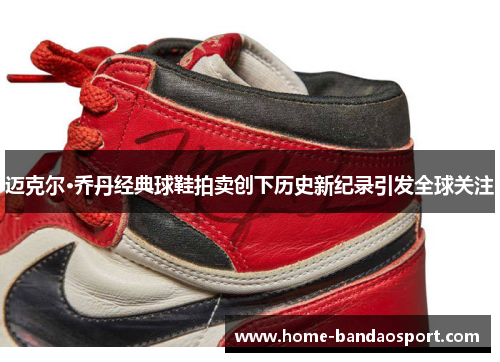 迈克尔·乔丹经典球鞋拍卖创下历史新纪录引发全球关注