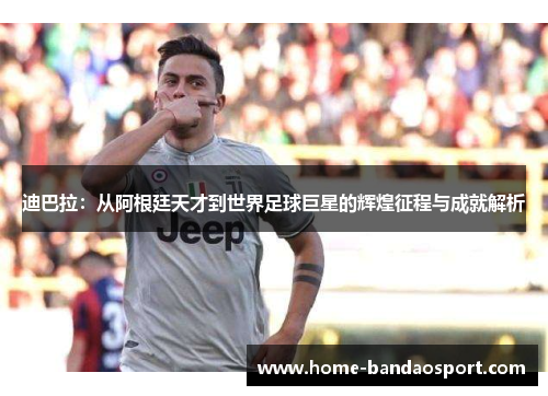 迪巴拉：从阿根廷天才到世界足球巨星的辉煌征程与成就解析