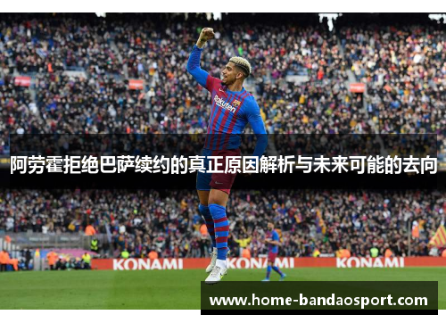 阿劳霍拒绝巴萨续约的真正原因解析与未来可能的去向 阿劳霍拒绝巴萨续约的真正原因解析与未来可能的去向