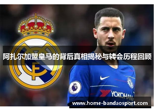 阿扎尔加盟皇马的背后真相揭秘与转会历程回顾 阿扎尔加盟皇马的背后真相揭秘与转会历程回顾