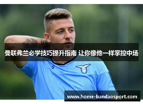 曼联弗兰必学技巧提升指南 让你像他一样掌控中场 曼联弗兰必学技巧提升指南 让你像他一样掌控中场