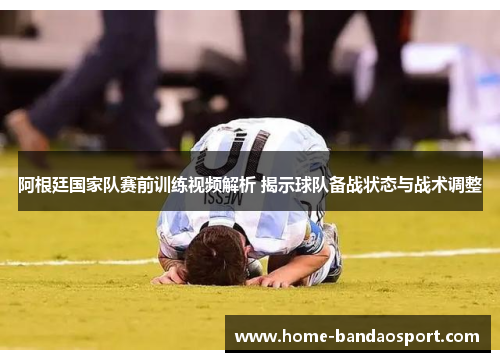 阿根廷国家队赛前训练视频解析 揭示球队备战状态与战术调整