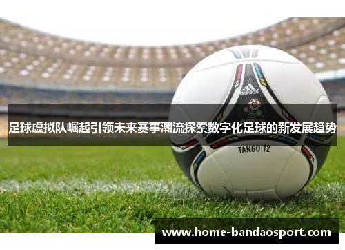 足球虚拟队崛起引领未来赛事潮流探索数字化足球的新发展趋势 足球虚拟队崛起引领未来赛事潮流探索数字化足球的新发展趋势