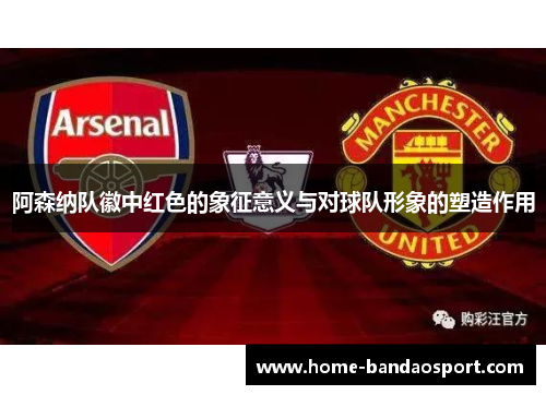 阿森纳队徽中红色的象征意义与对球队形象的塑造作用