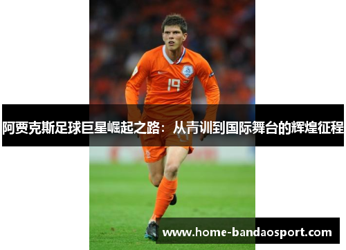 阿贾克斯足球巨星崛起之路：从青训到国际舞台的辉煌征程