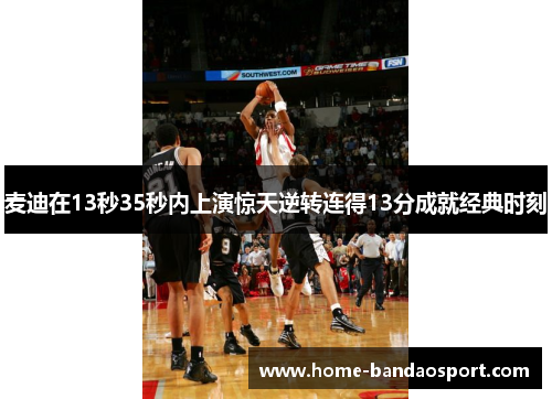 麦迪在13秒35秒内上演惊天逆转连得13分成就经典时刻