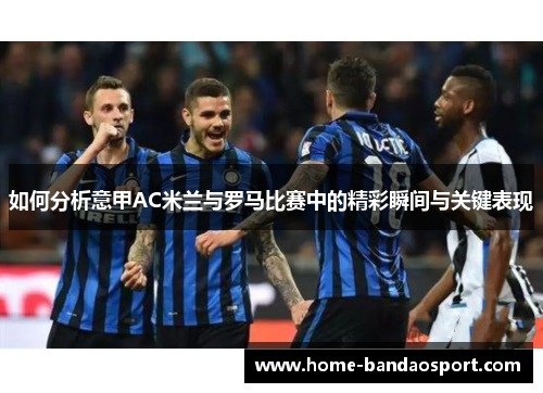 如何分析意甲AC米兰与罗马比赛中的精彩瞬间与关键表现