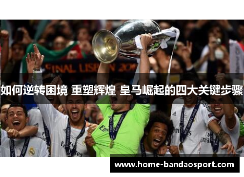 如何逆转困境 重塑辉煌 皇马崛起的四大关键步骤