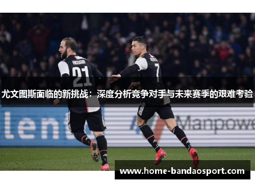 尤文图斯面临的新挑战：深度分析竞争对手与未来赛季的艰难考验