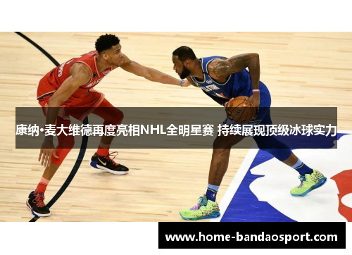 康纳·麦大维德再度亮相NHL全明星赛 持续展现顶级冰球实力